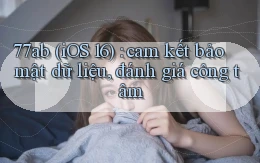 77ab (iOS 16) cam kết bảo mật dữ liệu, đánh giá công tâm