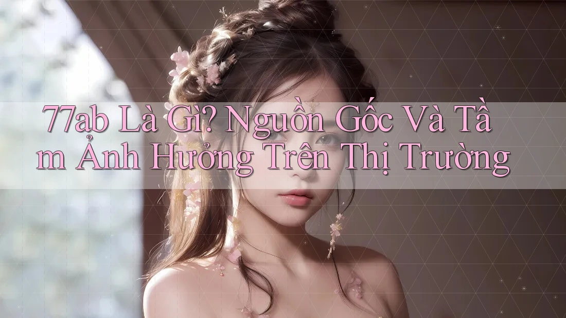 77ab Là Gì? Nguồn Gốc Và Tầm Ảnh Hưởng Trên Thị Trường