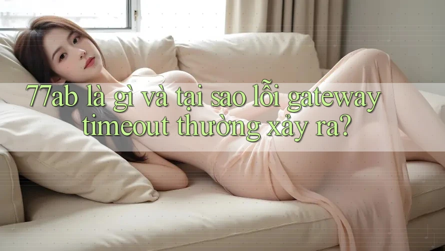 77ab là gì và tại sao lỗi gateway timeout thường xảy ra?