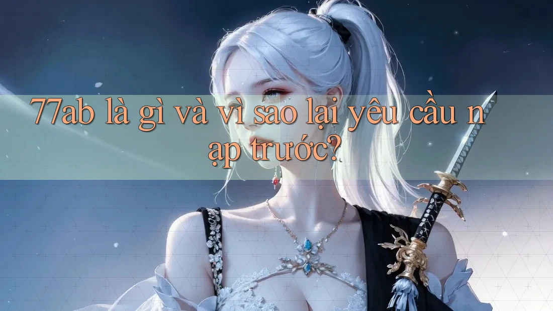 77ab là gì và vì sao lại yêu cầu nạp trước?