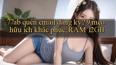 77ab quên email đăng ký 9 mẹo hữu ích khắc phục, RAM 12GB