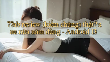 77ab review (kiểm chứng) thật sau nửa năm dùng   Android 13