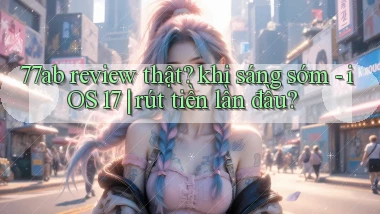 77ab review thật khi sáng sớm   iOS 17 rút tiền lần đầu