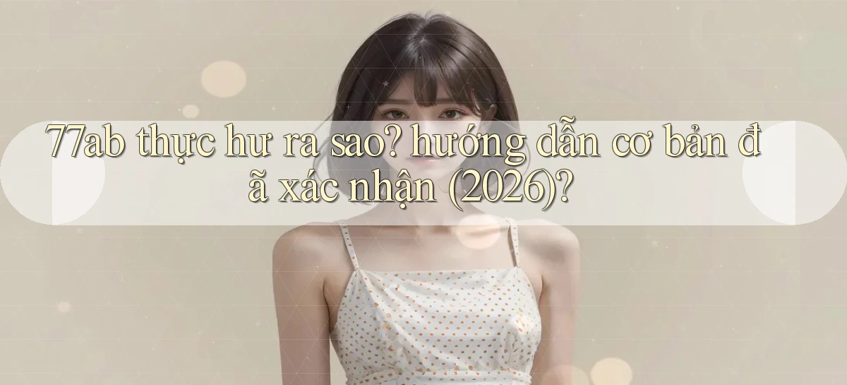 77ab thực hư ra sao hướng dẫn cơ bản đã xác nhận (2026)