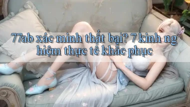 77ab xác minh thất bại 7 kinh nghiệm thực tế khắc phục