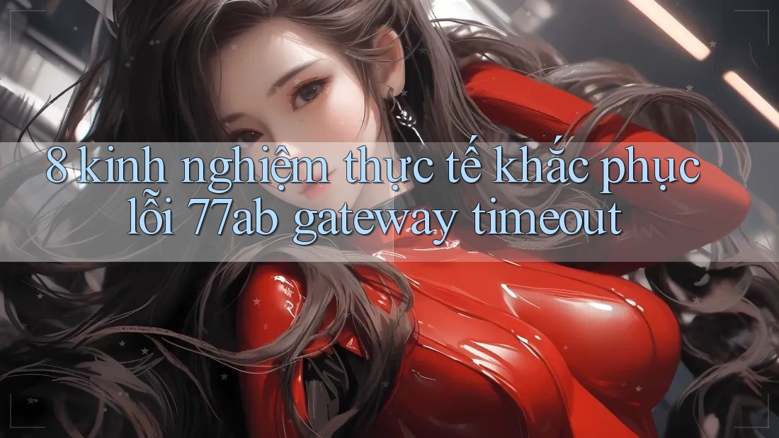8 kinh nghiệm thực tế khắc phục lỗi 77ab gateway timeout