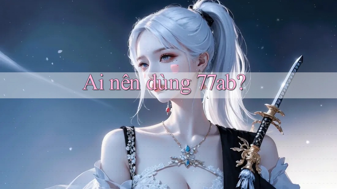 Ai nên dùng 77ab?