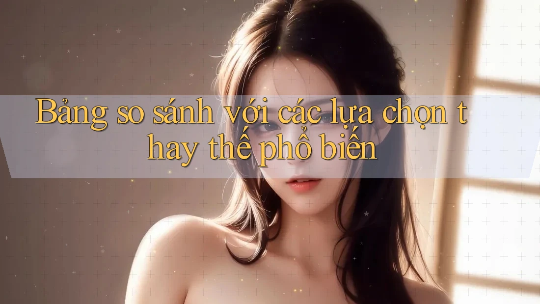 Bảng so sánh với các lựa chọn thay thế phổ biến Bảng so sánh với các lựa chọn thay thế phổ biến