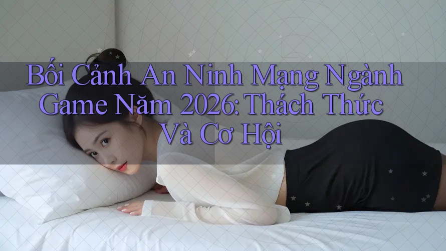 Bối Cảnh An Ninh Mạng Ngành Game Năm 2026: Thách Thức Và Cơ Hội Bối Cảnh An Ninh Mạng Ngành Game Năm 2026: Thách Thức Và Cơ Hội