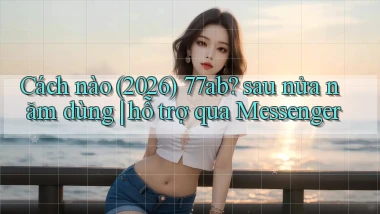 Cách nào (2026) 77ab sau nửa năm dùng hỗ trợ qua Messenger