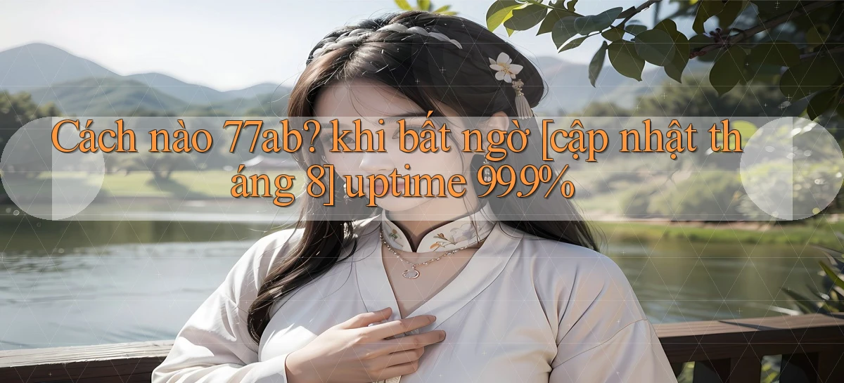 Cách nào 77ab khi bất ngờ [cập nhật tháng 8] uptime 99.9%