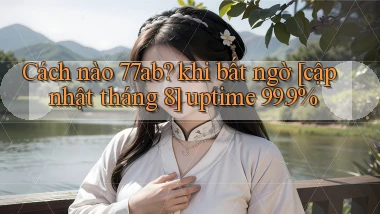Cách nào 77ab khi bất ngờ [cập nhật tháng 8] uptime 99.9%