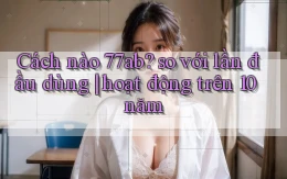 Cách nào 77ab so với lần đầu dùng hoạt động trên 10 năm