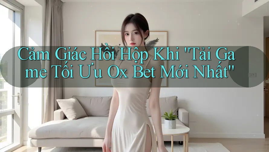 Cảm Giác Hồi Hộp Khi “Tải Game Tối Ưu Ox Bet Mới Nhất”
