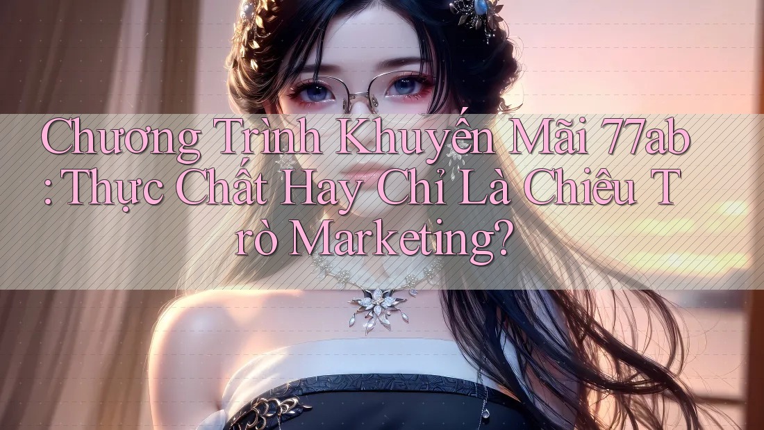 Chương Trình Khuyến Mãi 77ab: Thực Chất Hay Chỉ Là Chiêu Trò Marketing?