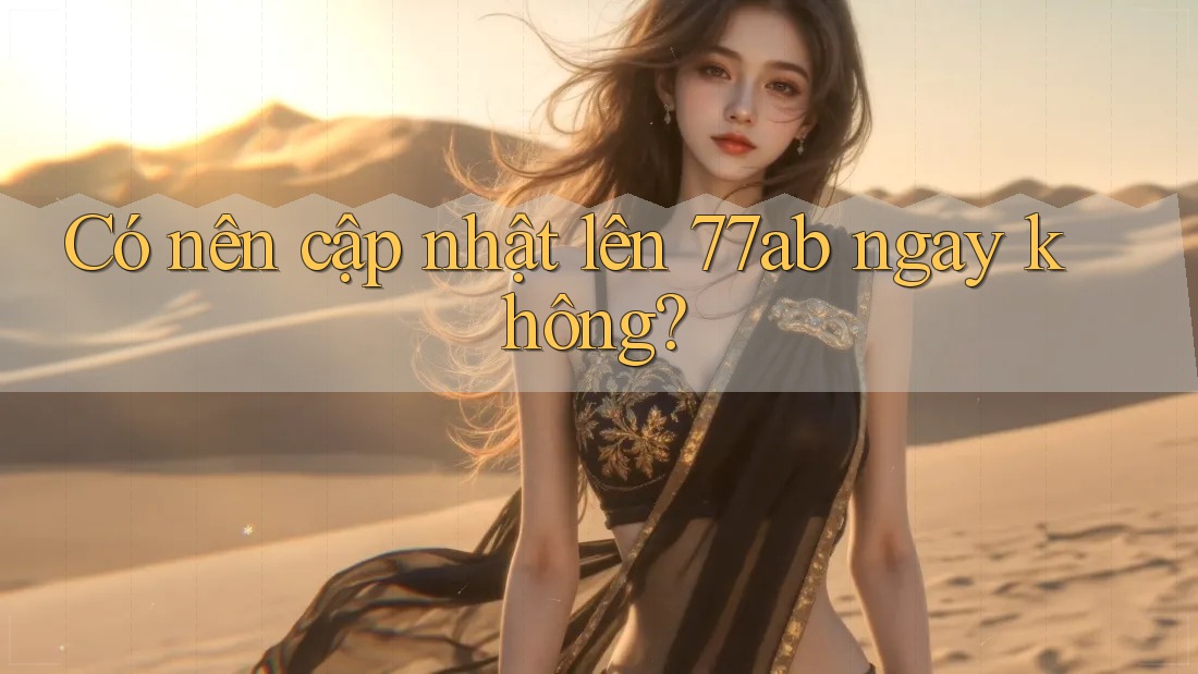 Có nên cập nhật lên 77ab ngay không?