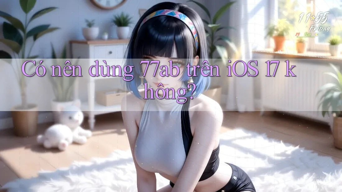 Có nên dùng 77ab trên iOS 17 không?