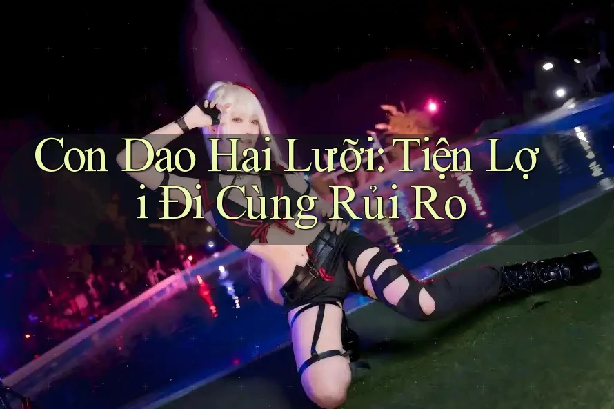 Con Dao Hai Lưỡi: Tiện Lợi Đi Cùng Rủi Ro
