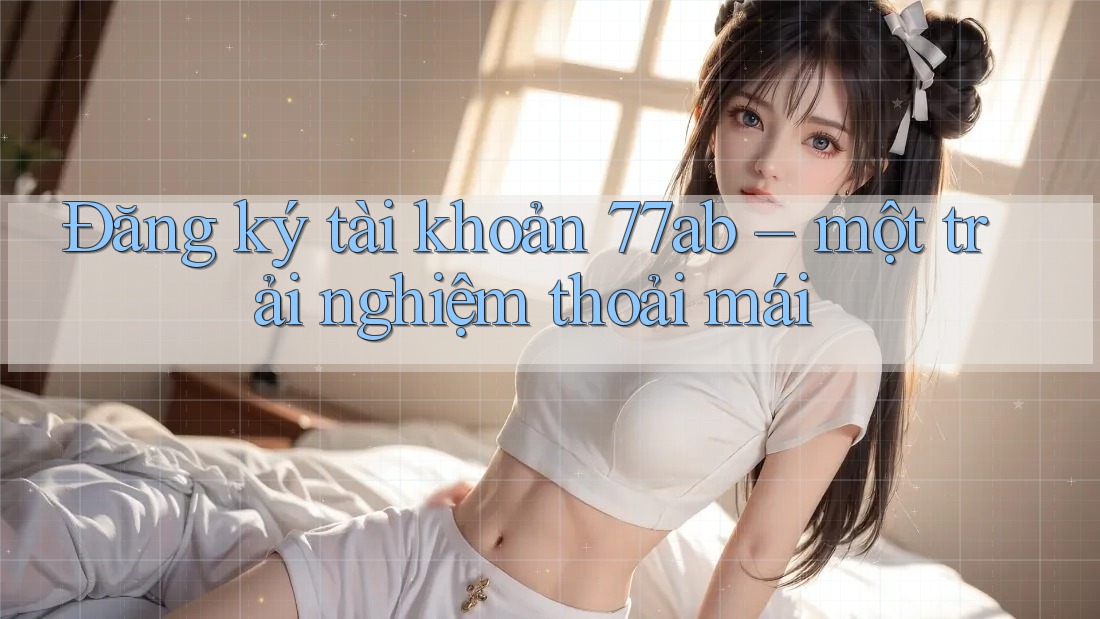 Đăng ký tài khoản 77ab – một trải nghiệm thoải mái