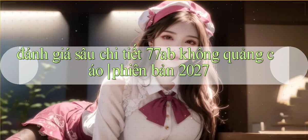 đánh giá sâu chi tiết 77ab không quảng cáo phiên bản 2027