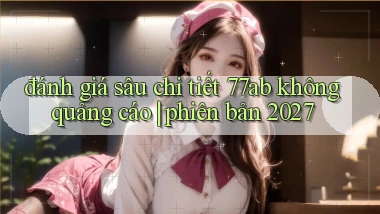 đánh giá sâu chi tiết 77ab không quảng cáo phiên bản 2027