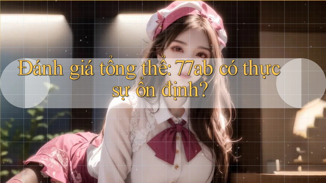Đánh giá tổng thể: 77ab có thực sự ổn định?
