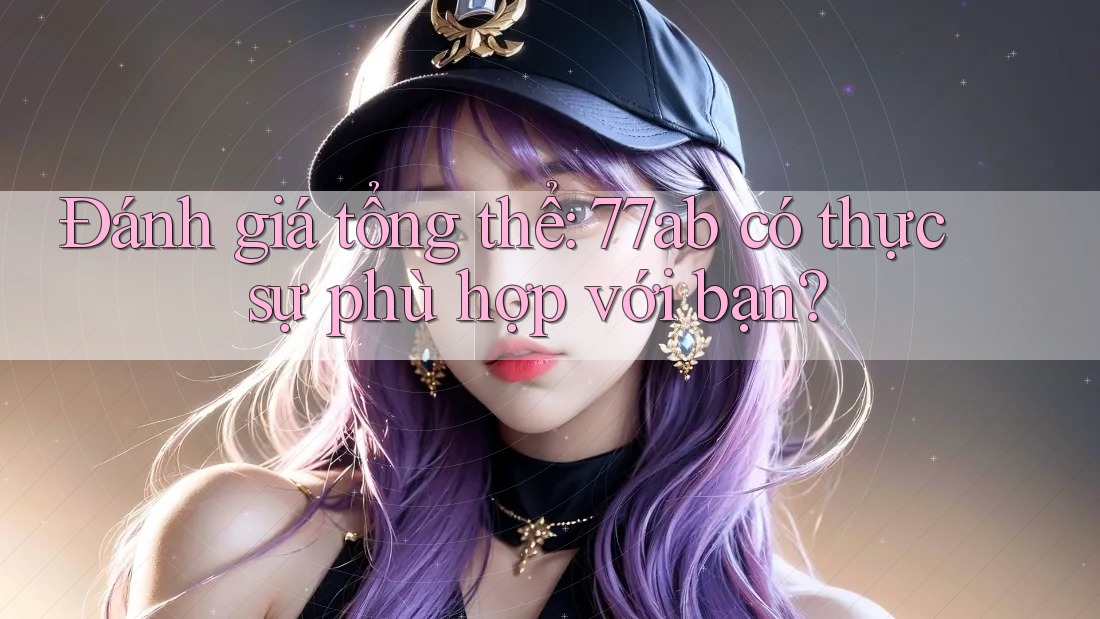 Đánh giá tổng thể: 77ab có thực sự phù hợp với bạn?