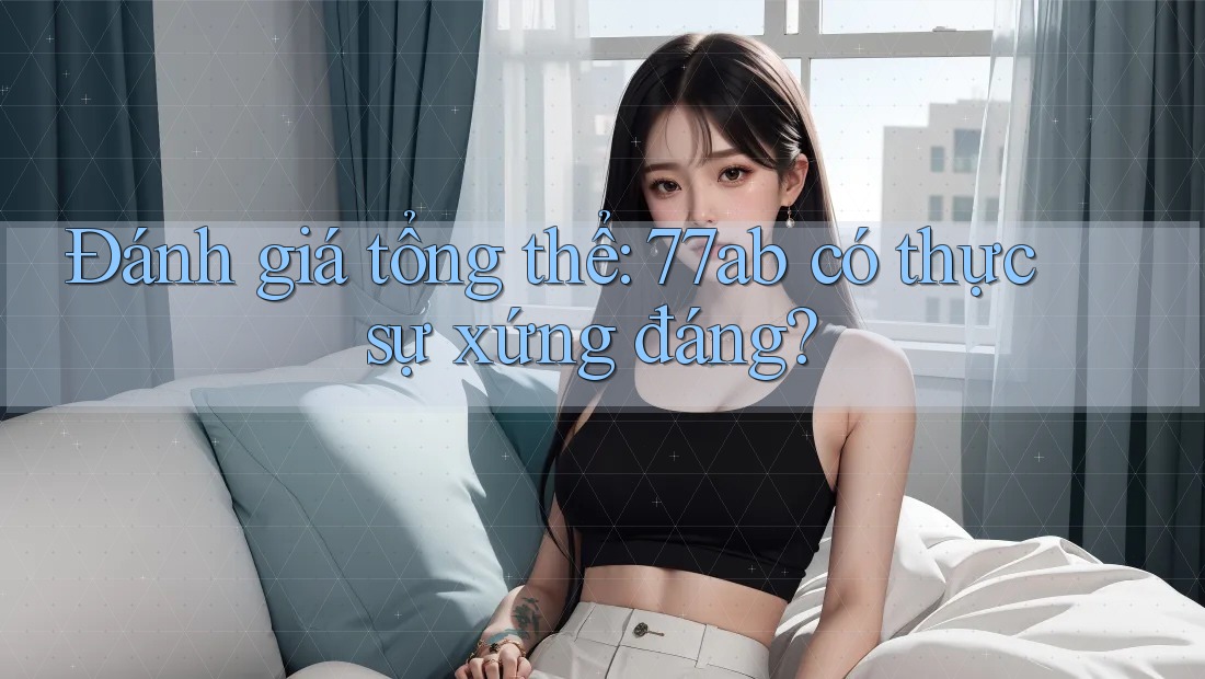 Đánh giá tổng thể: 77ab có thực sự xứng đáng?