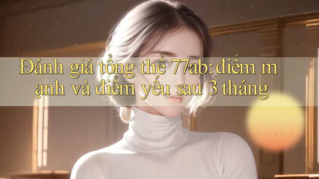 Đánh giá tổng thể 77ab: điểm mạnh và điểm yếu sau 3 tháng Đánh giá tổng thể 77ab: điểm mạnh và điểm yếu sau 3 tháng