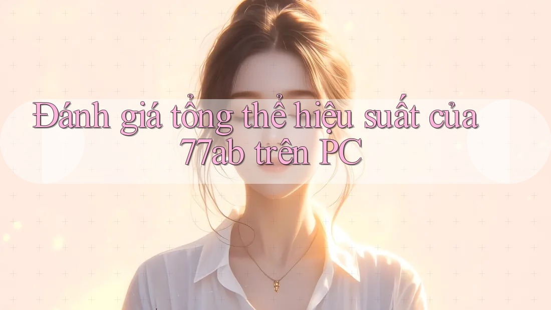 Đánh giá tổng thể hiệu suất của 77ab trên PC