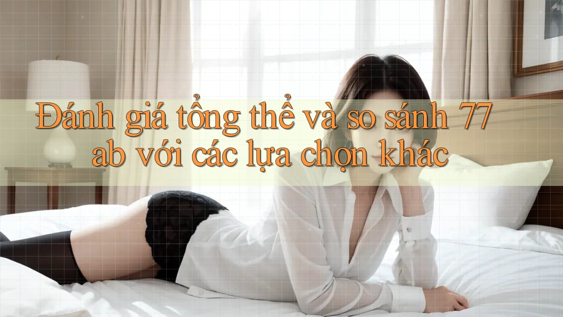 Đánh giá tổng thể và so sánh 77ab với các lựa chọn khác