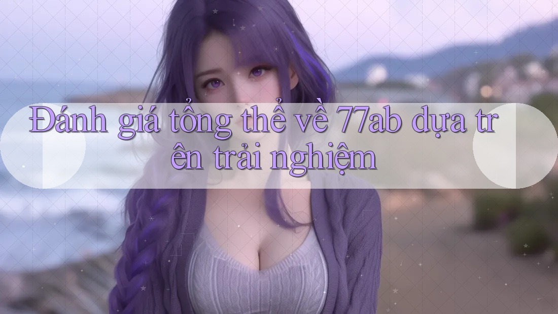 Đánh giá tổng thể về 77ab dựa trên trải nghiệm