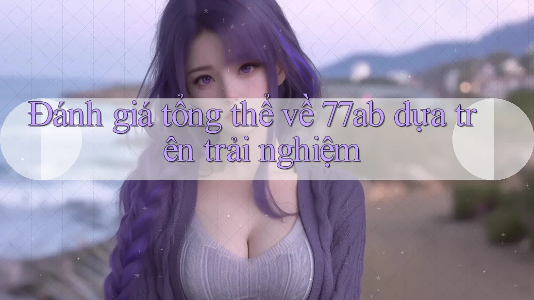 Đánh giá tổng thể về 77ab dựa trên trải nghiệm
