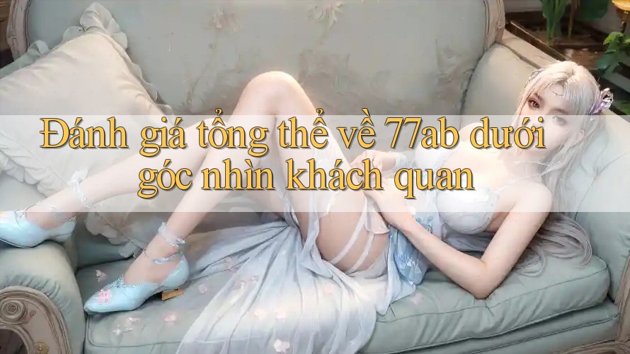 Đánh giá tổng thể về 77ab dưới góc nhìn khách quan
