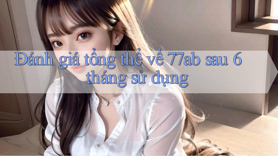 Đánh giá tổng thể về 77ab sau 6 tháng sử dụng