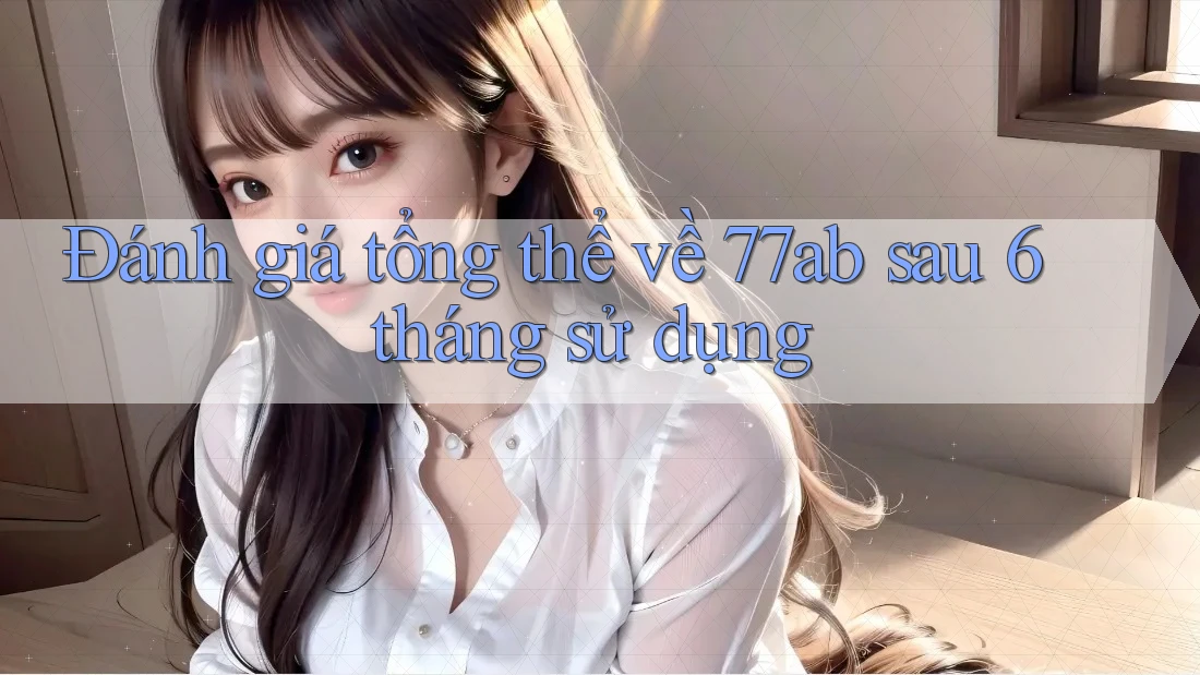 Đánh giá tổng thể về 77ab sau 6 tháng sử dụng
