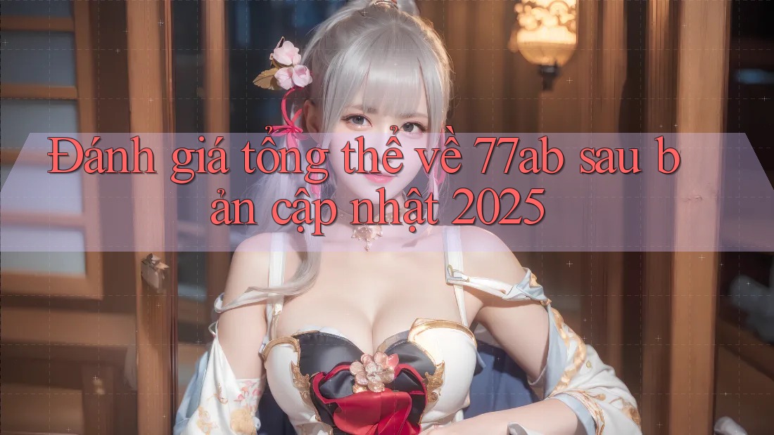 Đánh giá tổng thể về 77ab sau bản cập nhật 2025