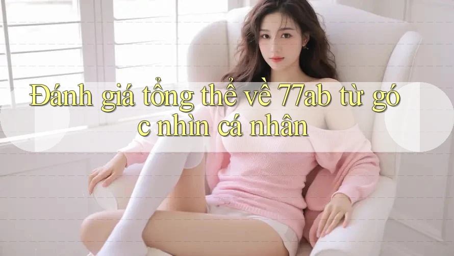 Đánh giá tổng thể về 77ab từ góc nhìn cá nhân