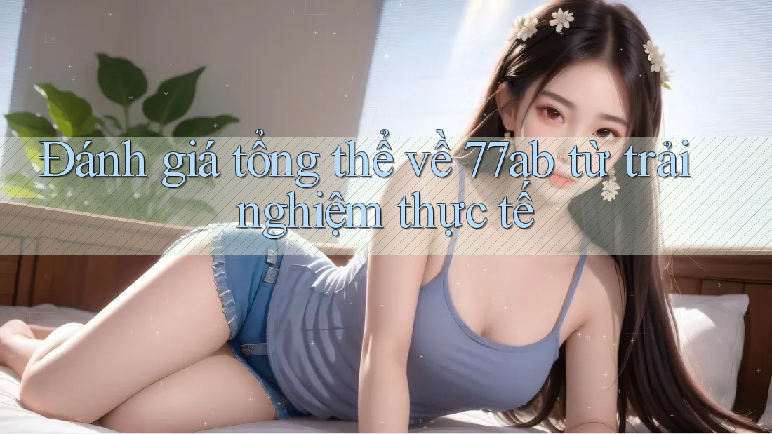 Đánh giá tổng thể về 77ab từ trải nghiệm thực tế