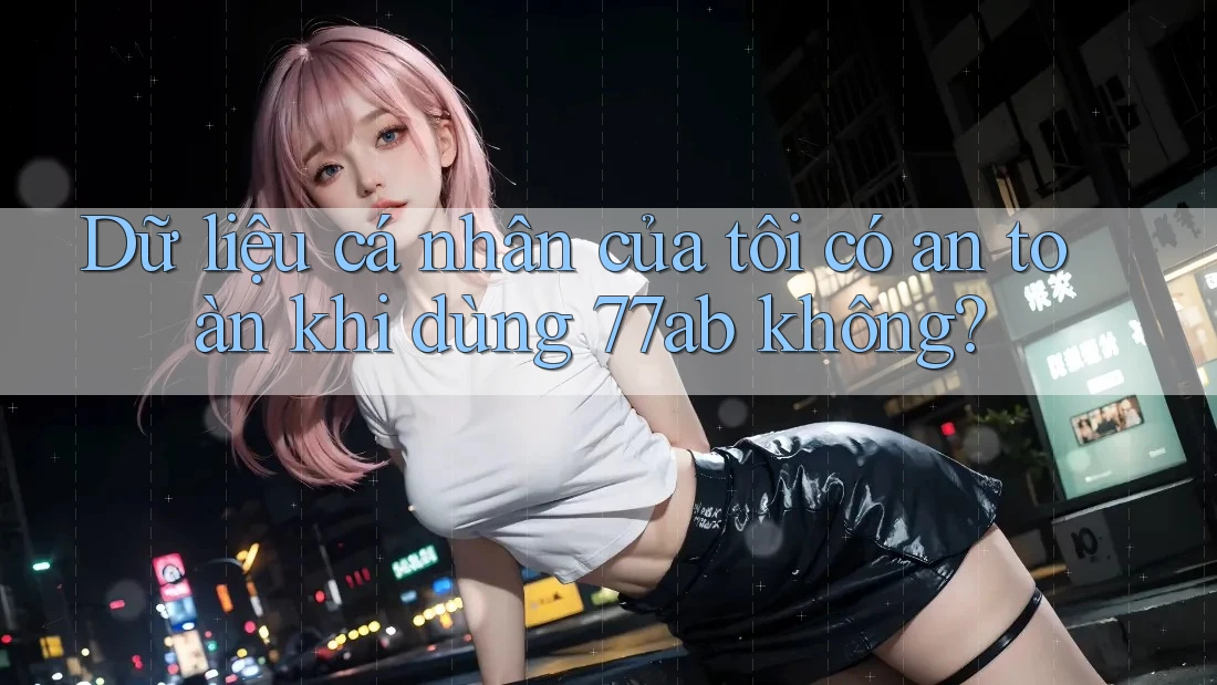 Dữ liệu cá nhân của tôi có an toàn khi dùng 77ab không?