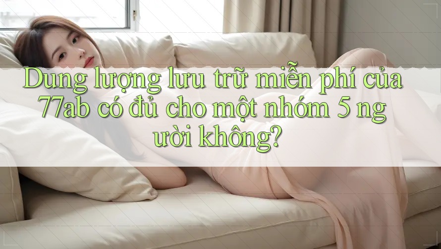 Dung lượng lưu trữ miễn phí của 77ab có đủ cho một nhóm 5 người không?