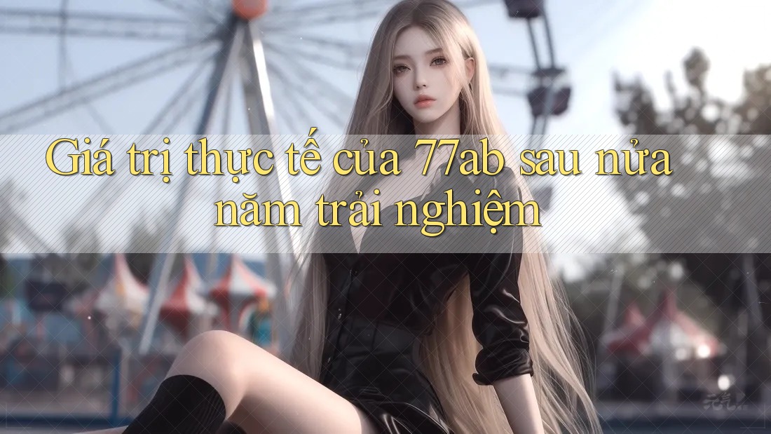 Giá trị thực tế của 77ab sau nửa năm trải nghiệm