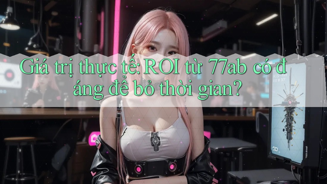 Giá trị thực tế: ROI từ 77ab có đáng để bỏ thời gian?