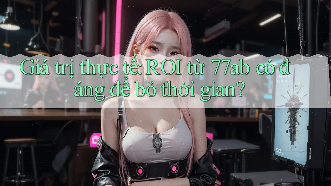 Giá trị thực tế: ROI từ 77ab có đáng để bỏ thời gian?