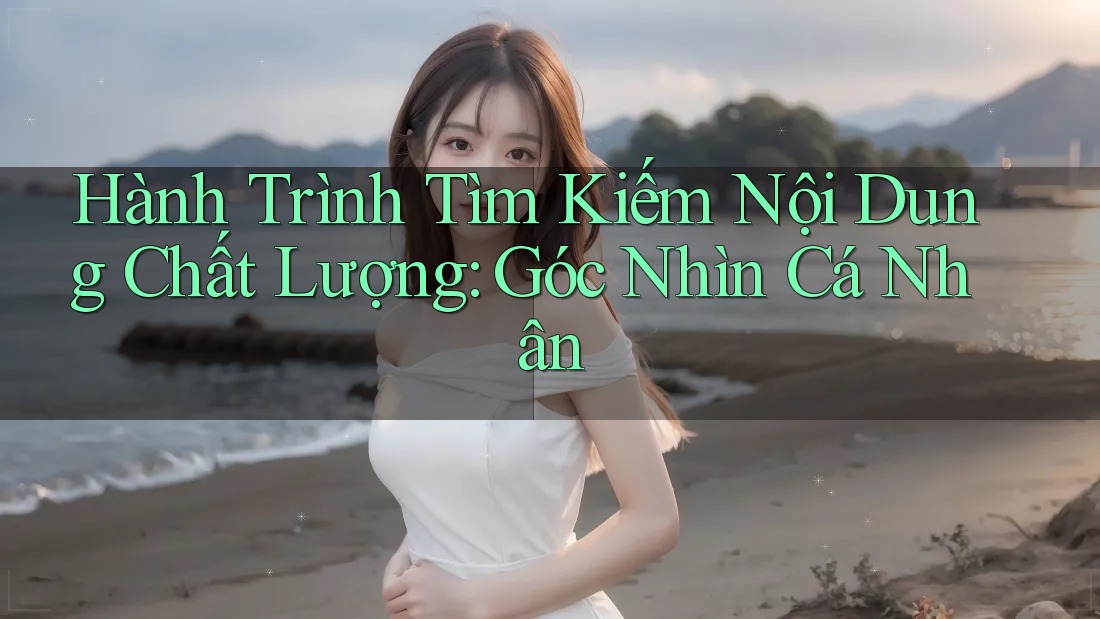 Hành Trình Tìm Kiếm Nội Dung Chất Lượng: Góc Nhìn Cá Nhân