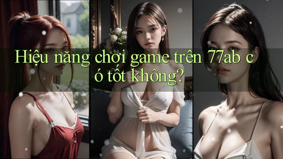 Hiệu năng chơi game trên 77ab có tốt không?