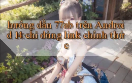 hướng dẫn 77ab trên Android 14 chỉ dùng link chính thức