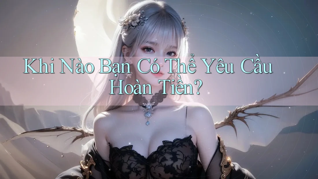 Khi Nào Bạn Có Thể Yêu Cầu Hoàn Tiền?