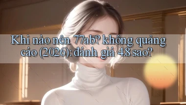 Khi nào nên 77ab không quảng cáo (2026) đánh giá 4.8 sao