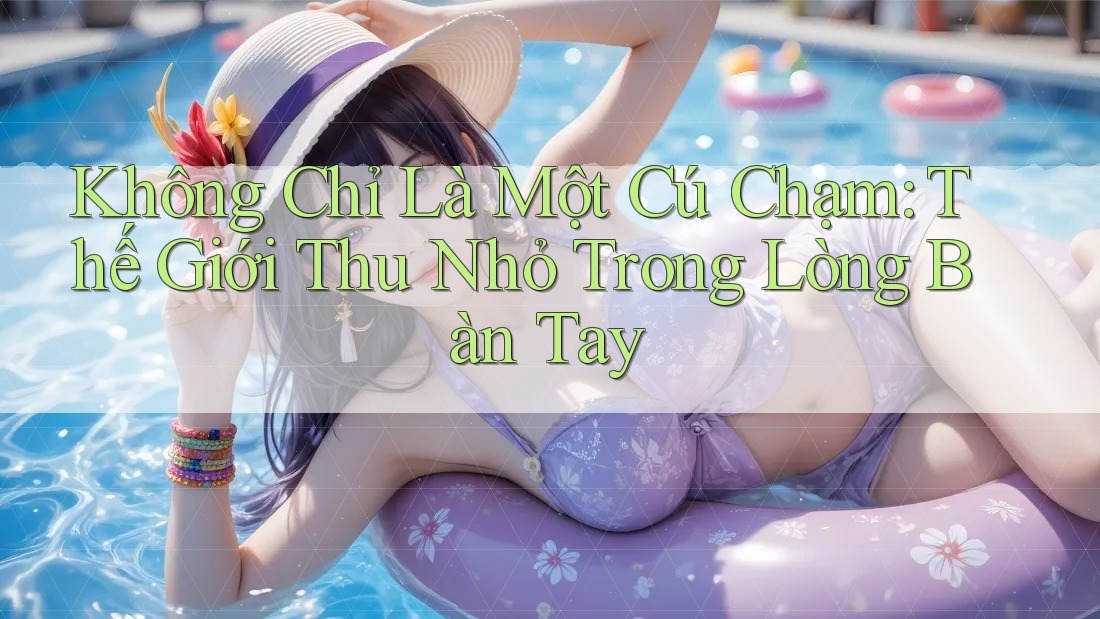 Không Chỉ Là Một Cú Chạm: Thế Giới Thu Nhỏ Trong Lòng Bàn Tay